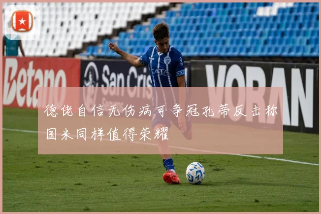 德佬自信无伤病可争冠孔蒂反击称国米同样值得荣耀