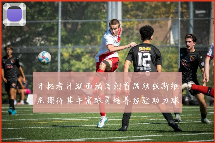 开拓者计划面试马刺首席助教斯维尼期待其丰富球员培养经验助力球队发展