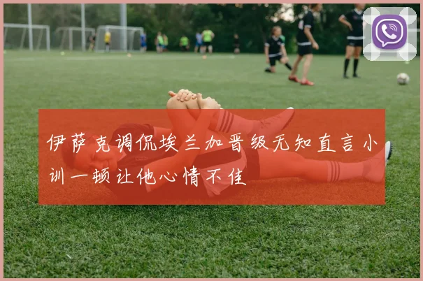 伊萨克调侃埃兰加晋级无知直言小训一顿让他心情不佳