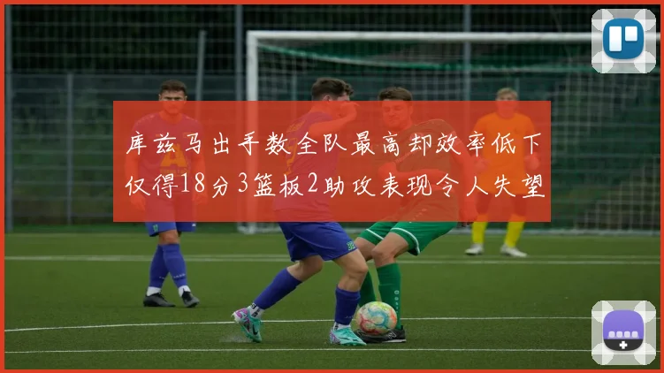 库兹马出手数全队最高却效率低下仅得18分3篮板2助攻表现令人失望