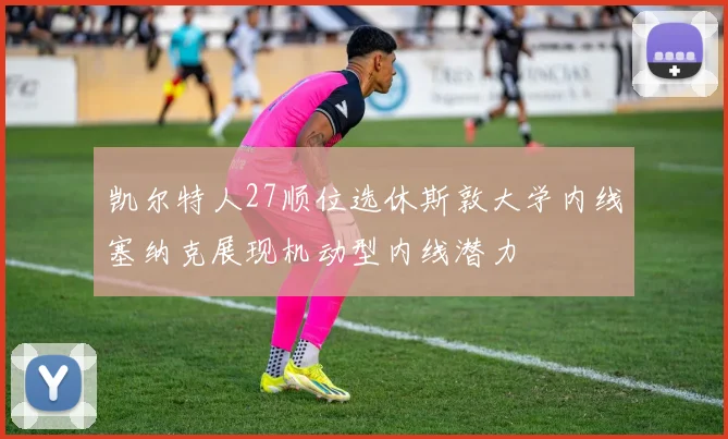 凯尔特人27顺位选休斯敦大学内线塞纳克展现机动型内线潜力