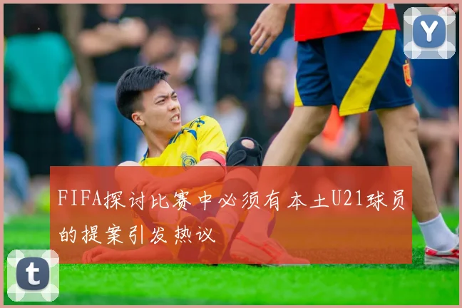 FIFA探讨比赛中必须有本土U21球员的提案引发热议