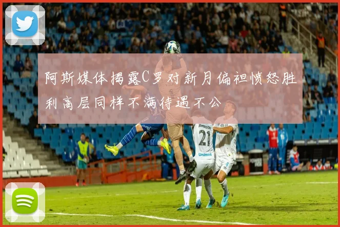 阿斯媒体揭露C罗对新月偏袒愤怒胜利高层同样不满待遇不公