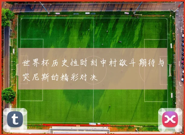 世界杯历史性时刻中村敬斗期待与突尼斯的精彩对决