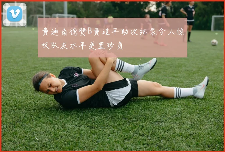 费迪南德赞B费追平助攻纪录令人惊叹队友水平更显珍贵