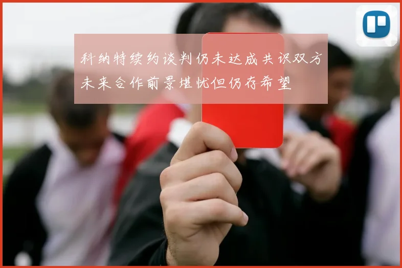 科纳特续约谈判仍未达成共识双方未来合作前景堪忧但仍存希望