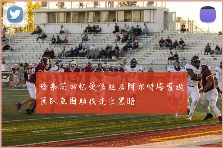 哈弗茨回忆受伤经历阿尔特塔营造团队氛围助我走出黑暗