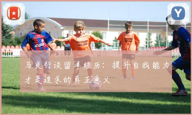 马良行谈留洋经历：提升自我能力才是追求的真正意义