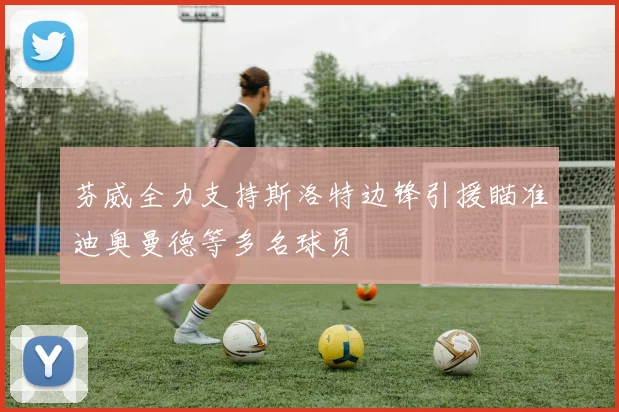 芬威全力支持斯洛特边锋引援瞄准迪奥曼德等多名球员