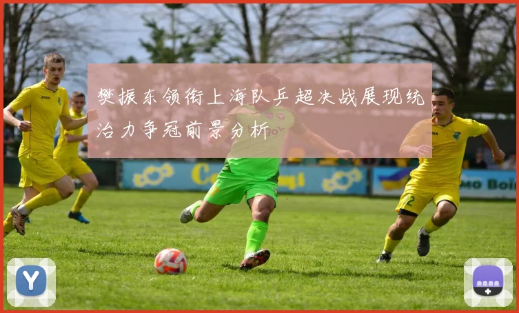 樊振东领衔上海队乒超决战展现统治力争冠前景分析