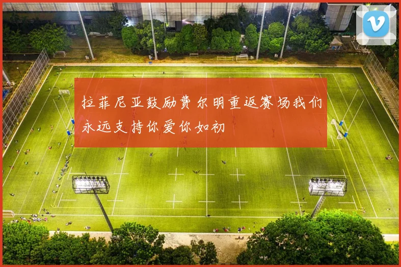 拉菲尼亚鼓励费尔明重返赛场我们永远支持你爱你如初