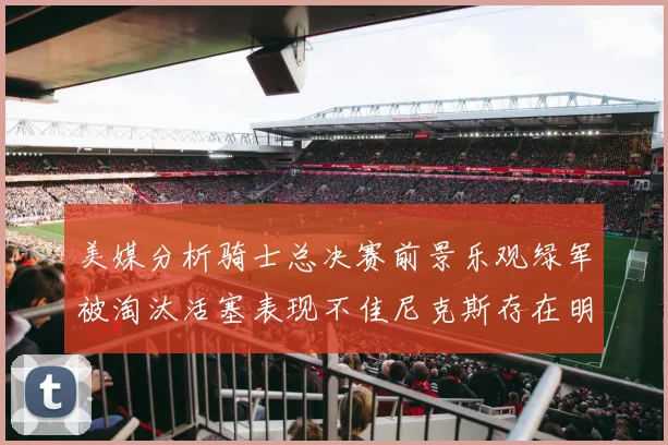 美媒分析骑士总决赛前景乐观绿军被淘汰活塞表现不佳尼克斯存在明显短板
