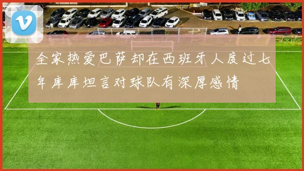 全家热爱巴萨却在西班牙人度过七年库库坦言对球队有深厚感情