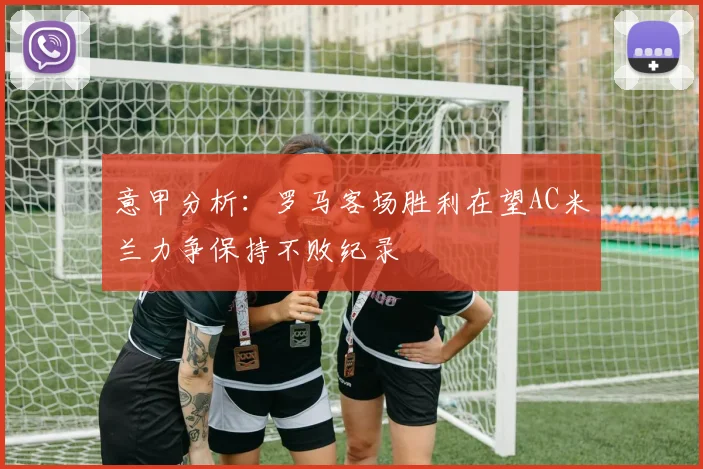 意甲分析:罗马客场胜利在望AC米兰力争保持不败纪录