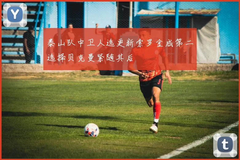 泰山队中卫人选更新索罗金成第二选择贝克曼紧随其后