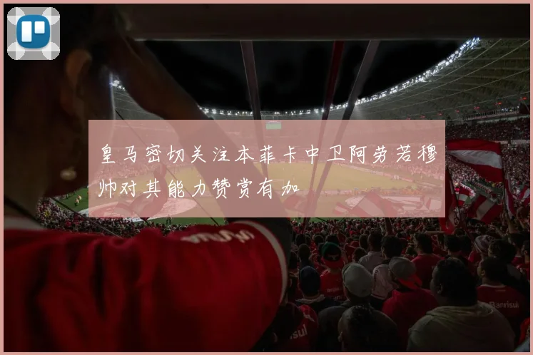皇马密切关注本菲卡中卫阿劳若穆帅对其能力赞赏有加