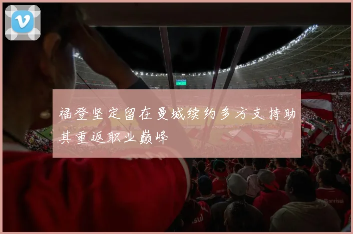 福登坚定留在曼城续约多方支持助其重返职业巅峰