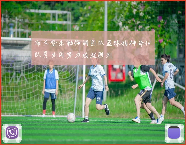 布兰登米勒强调团队篮球精神每位队员共同努力成就胜利