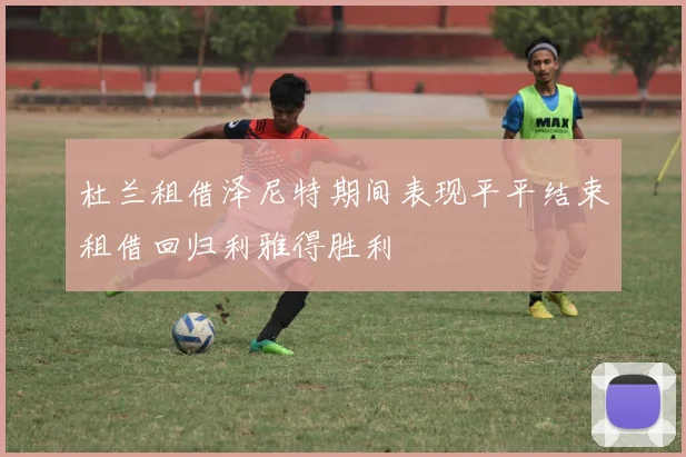 杜兰租借泽尼特期间表现平平结束租借回归利雅得胜利