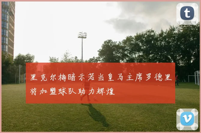 里克尔梅暗示若当皇马主席罗德里将加盟球队助力辉煌