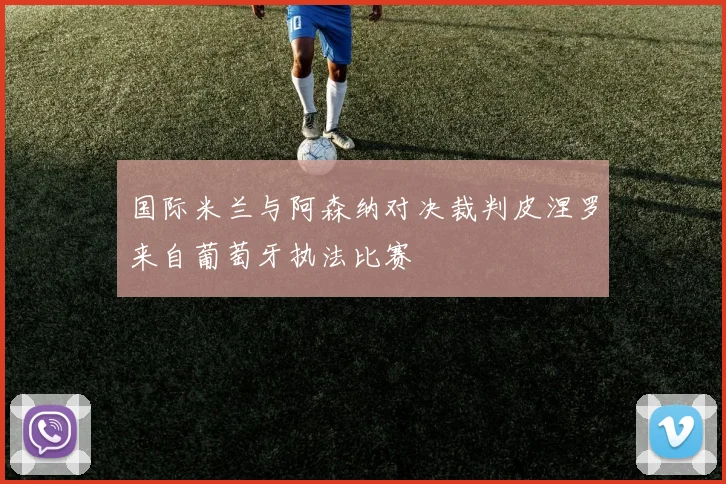 国际米兰与阿森纳对决裁判皮涅罗来自葡萄牙执法比赛