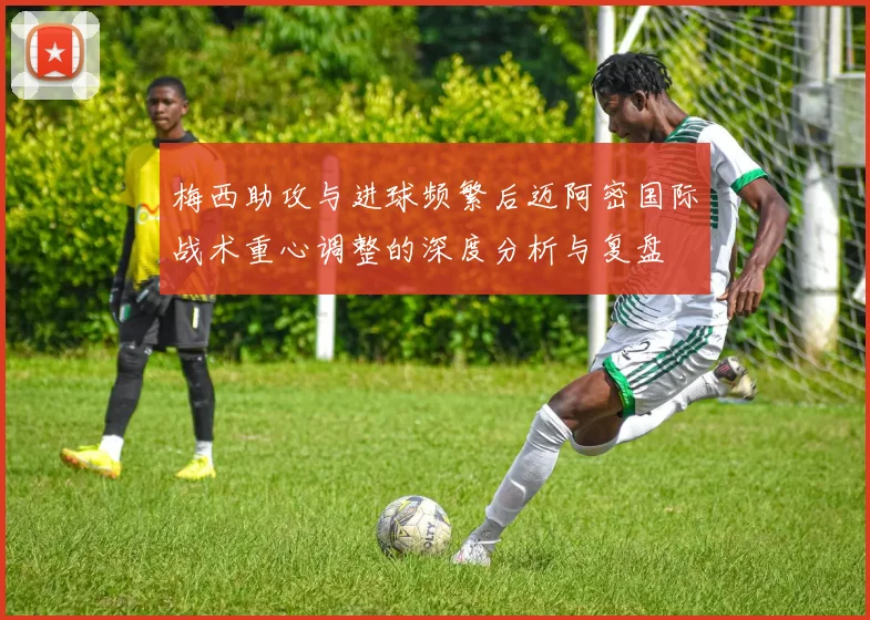 梅西助攻与进球频繁后迈阿密国际战术重心调整的深度分析与复盘