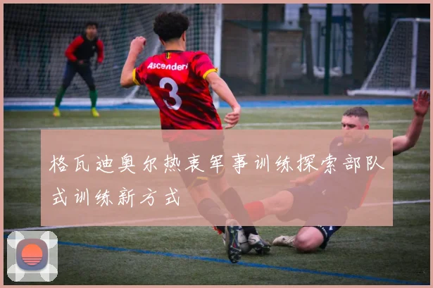 格瓦迪奥尔热衷军事训练探索部队式训练新方式