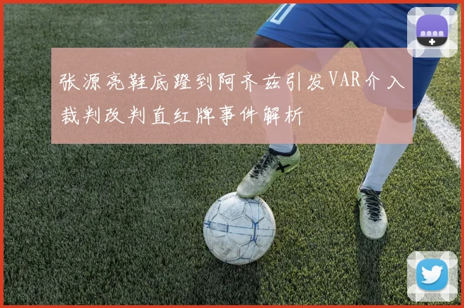 张源亮鞋底蹬到阿齐兹引发VAR介入裁判改判直红牌事件解析