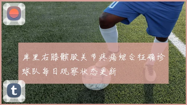 库里右膝髌股关节疼痛综合征确诊球队每日观察状态更新