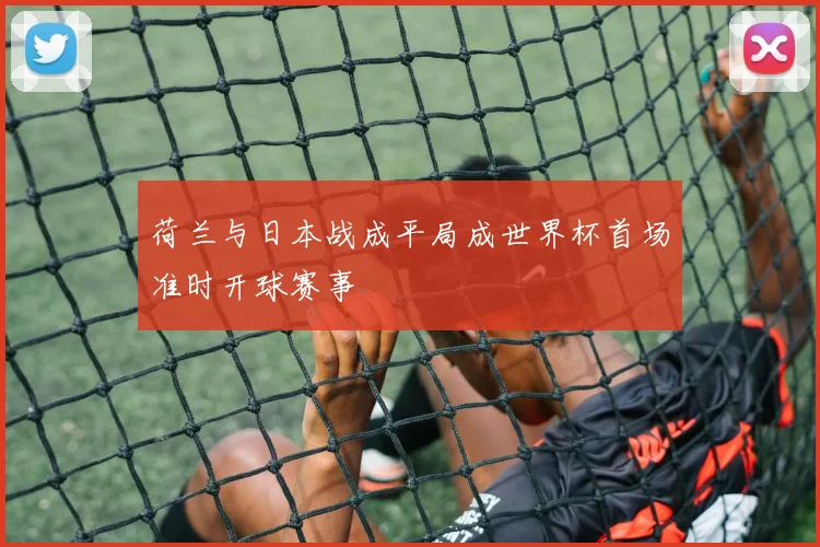 荷兰与日本战成平局成世界杯首场准时开球赛事