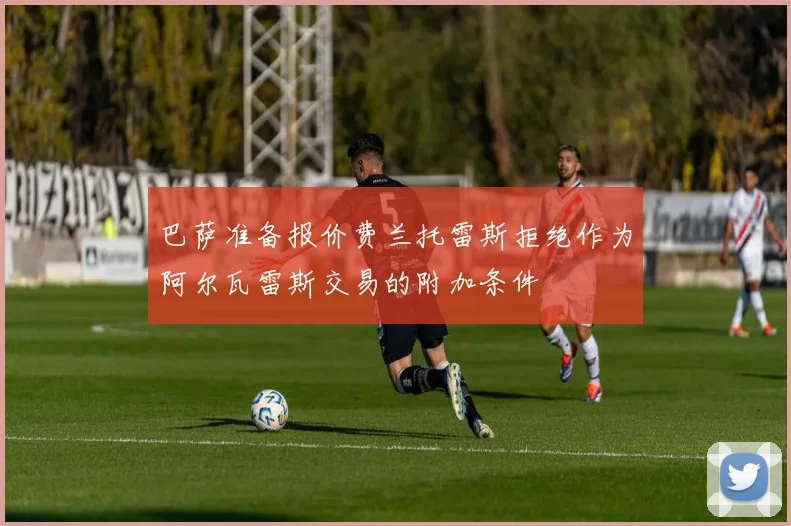 巴萨准备报价费兰托雷斯拒绝作为阿尔瓦雷斯交易的附加条件