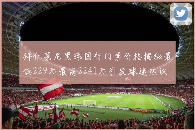 拜仁慕尼黑韩国行门票价格揭秘最低229元最高2241元引发球迷热议