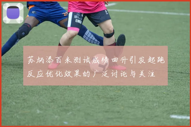 苏炳添百米测试成绩回升引发起跑反应优化效果的广泛讨论与关注
